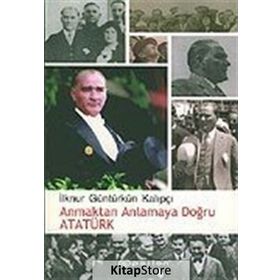ANMAKTAN ANLAMAYA DOĞRU ATATÜRK - İLKNUR GÜNTÜRKÜN KALIPÇI