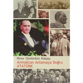 ANMAKTAN ANLAMAYA DOĞRU ATATÜRK - İLKNUR GÜNTÜRKÜN KALIPÇI