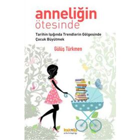 ANNELİĞİN ÖTESİNDE TARIHIN IŞIĞINDA TRENDLERIN GÖLGESİNDE ÇOCUK BÜYÜTMEK - GÜLÜŞ G. TÜRKMEN