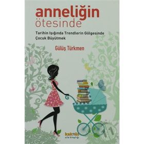 ANNELİĞİN ÖTESİNDE TARIHIN IŞIĞINDA TRENDLERIN GÖLGESİNDE ÇOCUK BÜYÜTMEK - GÜLÜŞ G. TÜRKMEN