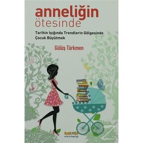 ANNELİĞİN ÖTESİNDE TARIHIN IŞIĞINDA TRENDLERIN GÖLGESİNDE ÇOCUK BÜYÜTMEK - GÜLÜŞ G. TÜRKMEN