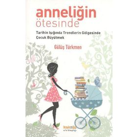 ANNELİĞİN ÖTESİNDE TARIHIN IŞIĞINDA TRENDLERIN GÖLGESİNDE ÇOCUK BÜYÜTMEK - GÜLÜŞ G. TÜRKMEN