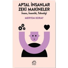 Aptal İnsanlar Zeki Makineler - Meryem Koray