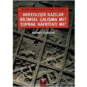 ARKEOLOJIK KAZILAR BILIMSEL ÇALIŞMA MI? TOPRAK HAFRİYATI MI? - MEHMET ÖZDOĞAN