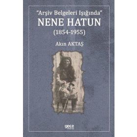 Arşiv Belgeleri Işığında Nene Hatun (1854-1955) - Akın Aktaş