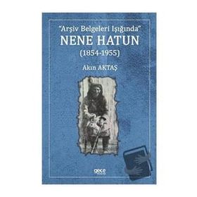 Arşiv Belgeleri Işığında Nene Hatun (1854-1955) - Akın Aktaş