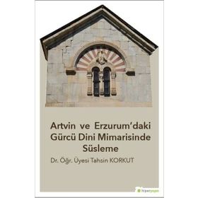 Artvin ve Erzurum’daki Gürcü Dini Mimarisinde Süsleme - Tahsin Korkut