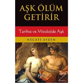 Aşk Ölüm Getirir / Tarihte ve Mitolojide Aşk / Necati Aydın