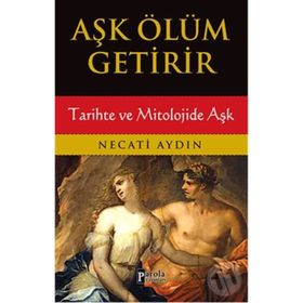 Aşk Ölüm Getirir / Tarihte ve Mitolojide Aşk / Necati Aydın