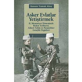 ASKER EVLATLAR YETİŞTİRMEK 2. MEŞRUTİYET DÖNEMİNDE BEDEN TERBIYESI, ASKERÎ TALIM VE PARAMILITER GENÇLİK ÖRGÜTLERİ - SANEM YAMAK ATEŞ