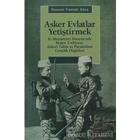 ASKER EVLATLAR YETİŞTİRMEK 2. MEŞRUTİYET DÖNEMİNDE BEDEN TERBIYESI, ASKERÎ TALIM VE PARAMILITER GENÇLİK ÖRGÜTLERİ - SANEM YAMAK ATEŞ