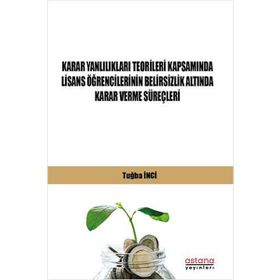 Astana Yayınları - Karar Yanlılıkları Teorileri Kapsamında Lisans Öğrencilerinin Belirsizlik Altında Karar Verme Süreçleri