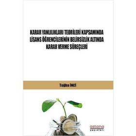 Astana Yayınları - Karar Yanlılıkları Teorileri Kapsamında Lisans Öğrencilerinin Belirsizlik Altında Karar Verme Süreçleri