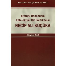 Atatürk Döneminin Entelektüel Bir Politikacısı Necip Ali Küçüka - Süleyman Inan