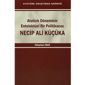 Atatürk Döneminin Entelektüel Bir Politikacısı Necip Ali Küçüka - Süleyman Inan