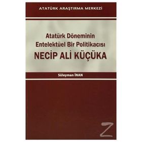 Atatürk Döneminin Entelektüel Bir Politikacısı Necip Ali Küçüka - Süleyman Inan