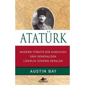 ATATÜRK MODERN TÜRKIYE'NIN KURUCUSU DAHI GENERALDEN LIDERLIK ÜZERINE - AUSTIN BAY
