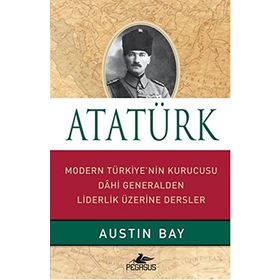 ATATÜRK MODERN TÜRKIYE'NIN KURUCUSU DAHI GENERALDEN LIDERLIK ÜZERINE - AUSTIN BAY