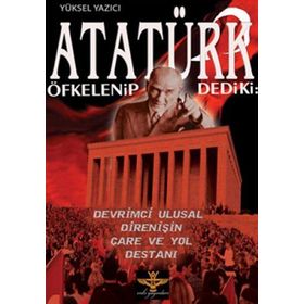 ATATÜRK ÖFKELENIP DEDIKI: DEVRIMCI ULUSAL DIRENIŞIN ÇARE VE YOL DESTANI - YÜKSEL YAZICI