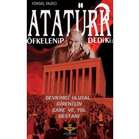 ATATÜRK ÖFKELENIP DEDIKI: DEVRIMCI ULUSAL DIRENIŞIN ÇARE VE YOL DESTANI - YÜKSEL YAZICI