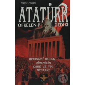 ATATÜRK ÖFKELENIP DEDIKI: DEVRIMCI ULUSAL DIRENIŞIN ÇARE VE YOL DESTANI - YÜKSEL YAZICI