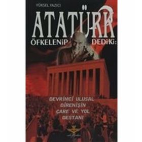 ATATÜRK ÖFKELENIP DEDIKI: DEVRIMCI ULUSAL DIRENIŞIN ÇARE VE YOL DESTANI - YÜKSEL YAZICI