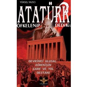 ATATÜRK ÖFKELENIP DEDIKI: DEVRIMCI ULUSAL DIRENIŞIN ÇARE VE YOL DESTANI - YÜKSEL YAZICI