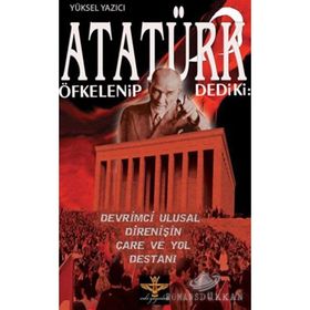 ATATÜRK ÖFKELENIP DEDIKI: DEVRIMCI ULUSAL DIRENIŞIN ÇARE VE YOL DESTANI - YÜKSEL YAZICI