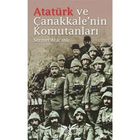 Atatürk ve Çanakkale’nin Komutanları - Sermet Atacanlı