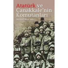 Atatürk ve Çanakkale’nin Komutanları - Sermet Atacanlı