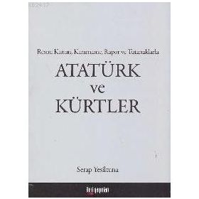 ATATÜRK VE KÜRTLER RESMI KANUN, KARARNAME, RAPOR VE TUTANAKLARLA - SERAP YEŞİLTUNA