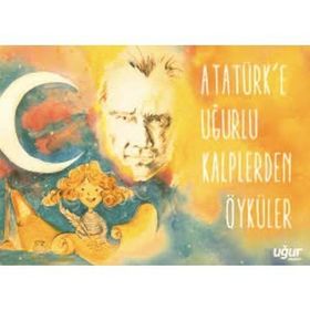 Atatürk'e Uğurlu Kalplerden Öyküler - Kolektif