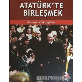 Atatürk’te Birleşmek - Ahmet Köklügiller