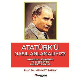 ATATÜRK'Ü NASIL ANLAMALIYIZ? SÖYLEDİKLERİ VE YAPTIKLARIYLA ATATÜRK'Ü ANLAMAK - MEHMET SARAY