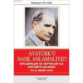 ATATÜRK'Ü NASIL ANLAMALIYIZ? SÖYLEDİKLERİ VE YAPTIKLARIYLA ATATÜRK'Ü ANLAMAK - MEHMET SARAY