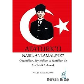 ATATÜRK'Ü NASIL ANLAMALIYIZ? SÖYLEDİKLERİ VE YAPTIKLARIYLA ATATÜRK'Ü ANLAMAK - MEHMET SARAY