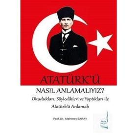 ATATÜRK'Ü NASIL ANLAMALIYIZ? SÖYLEDİKLERİ VE YAPTIKLARIYLA ATATÜRK'Ü ANLAMAK - MEHMET SARAY
