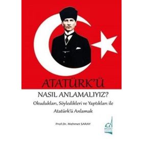 ATATÜRK'Ü NASIL ANLAMALIYIZ? SÖYLEDİKLERİ VE YAPTIKLARIYLA ATATÜRK'Ü ANLAMAK - MEHMET SARAY