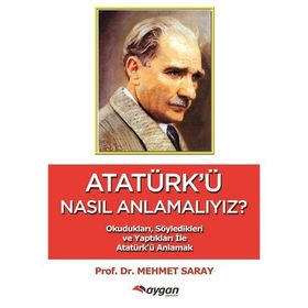 ATATÜRK'Ü NASIL ANLAMALIYIZ? SÖYLEDİKLERİ VE YAPTIKLARIYLA ATATÜRK'Ü ANLAMAK - MEHMET SARAY