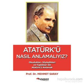ATATÜRK'Ü NASIL ANLAMALIYIZ? SÖYLEDİKLERİ VE YAPTIKLARIYLA ATATÜRK'Ü ANLAMAK - MEHMET SARAY