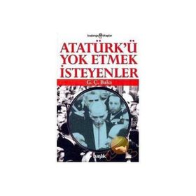 ATATÜRK´Ü YOK ETMEK İSTEYENLER - G. Ç. BALCI