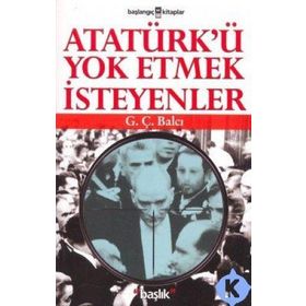 ATATÜRK´Ü YOK ETMEK İSTEYENLER - G. Ç. BALCI