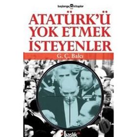ATATÜRK´Ü YOK ETMEK İSTEYENLER - G. Ç. BALCI