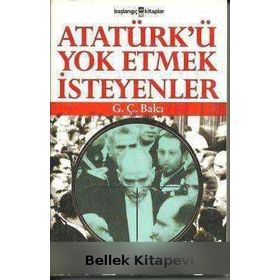 ATATÜRK´Ü YOK ETMEK İSTEYENLER - G. Ç. BALCI