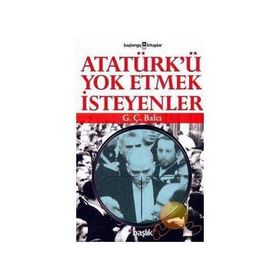 ATATÜRK´Ü YOK ETMEK İSTEYENLER - G. Ç. BALCI