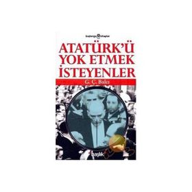 ATATÜRK´Ü YOK ETMEK İSTEYENLER - G. Ç. BALCI