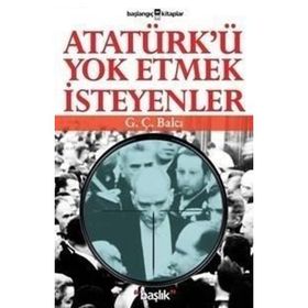 ATATÜRK´Ü YOK ETMEK İSTEYENLER - G. Ç. BALCI