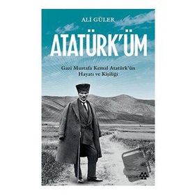 Atatürk'üm - Gazi Mustafa Kemal Atatürk'ün Hayatı ve Kişiliği - Ali Güler