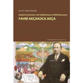 Atatürk’ün Emrinde Türk İstiklal Savaşı’nın Milli Kahramanı Fahri Akçakoca Akça - Önder Göçgün