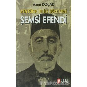 ATATÜRK'ÜN İLK ÖĞRETMENI ŞEMSI EFENDI - AZMI KOÇAK